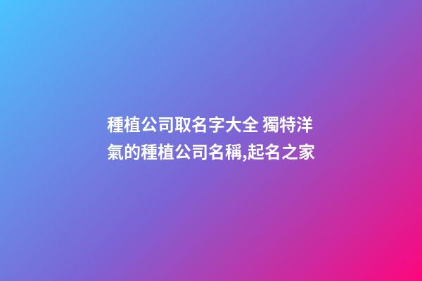 種植公司取名字大全 獨特洋氣的種植公司名稱,起名之家-第1張-公司起名-玄機派